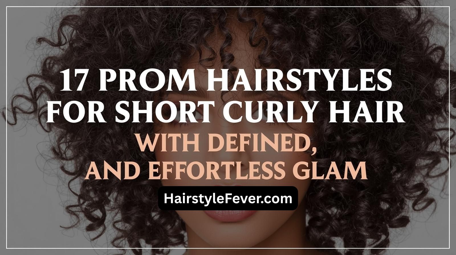 17 Prom Hairstyles for Short Curly Hair With Defined, Elegant, and Effortless Glam